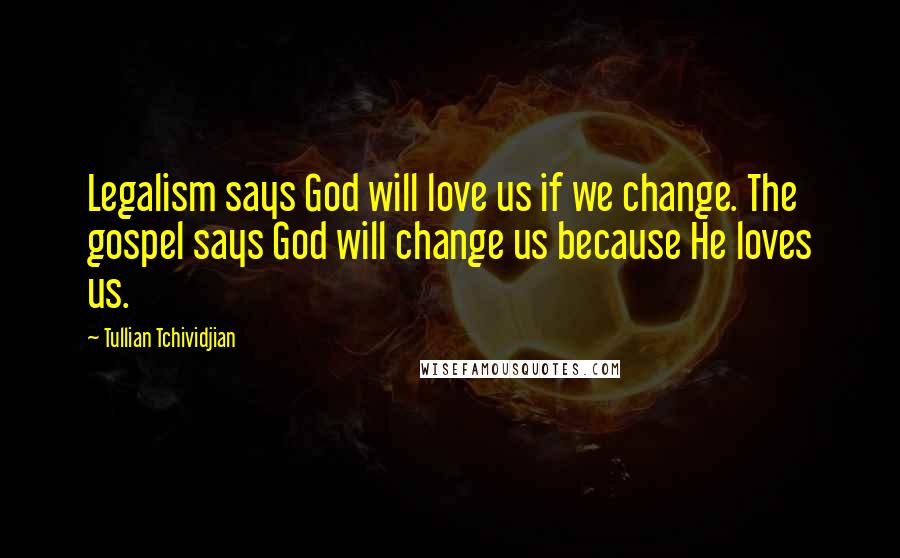 Tullian Tchividjian Quotes: Legalism says God will love us if we change. The gospel says God will change us because He loves us.