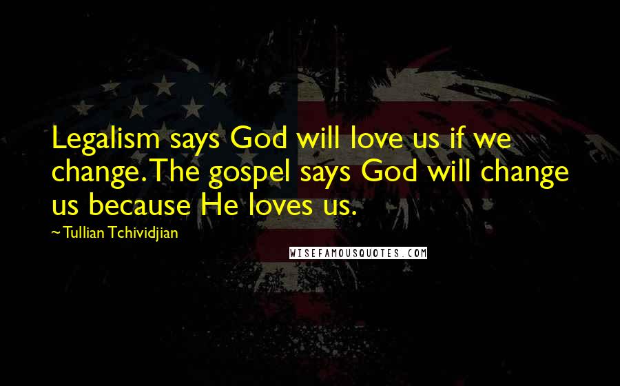 Tullian Tchividjian Quotes: Legalism says God will love us if we change. The gospel says God will change us because He loves us.