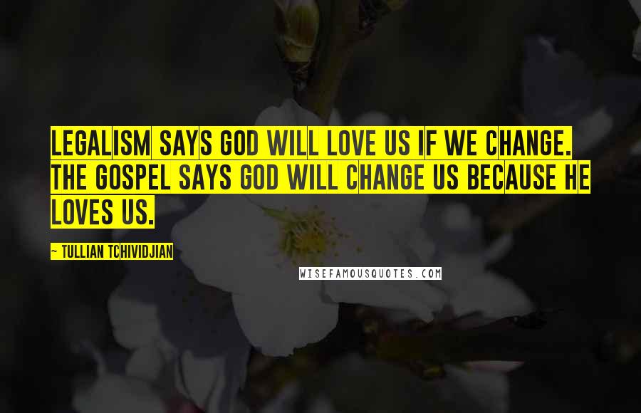 Tullian Tchividjian Quotes: Legalism says God will love us if we change. The gospel says God will change us because He loves us.