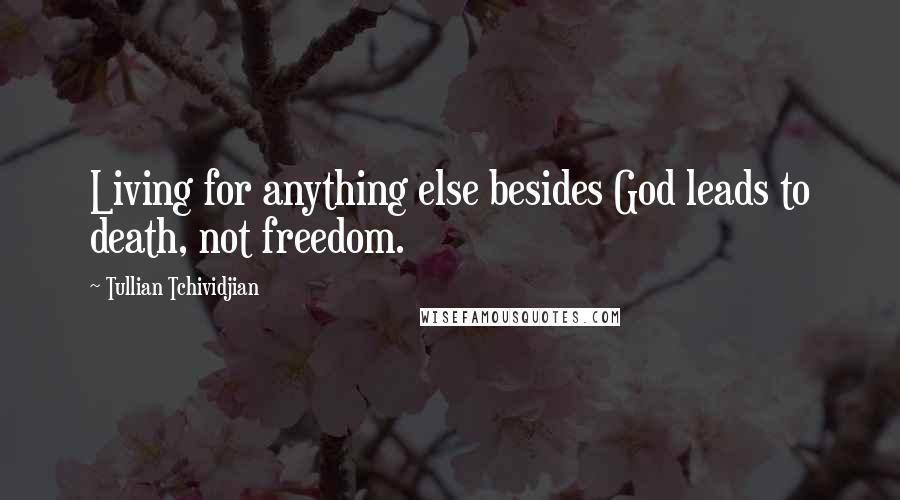 Tullian Tchividjian Quotes: Living for anything else besides God leads to death, not freedom.