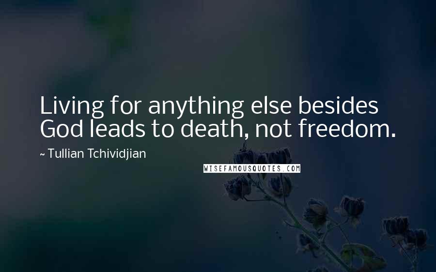 Tullian Tchividjian Quotes: Living for anything else besides God leads to death, not freedom.