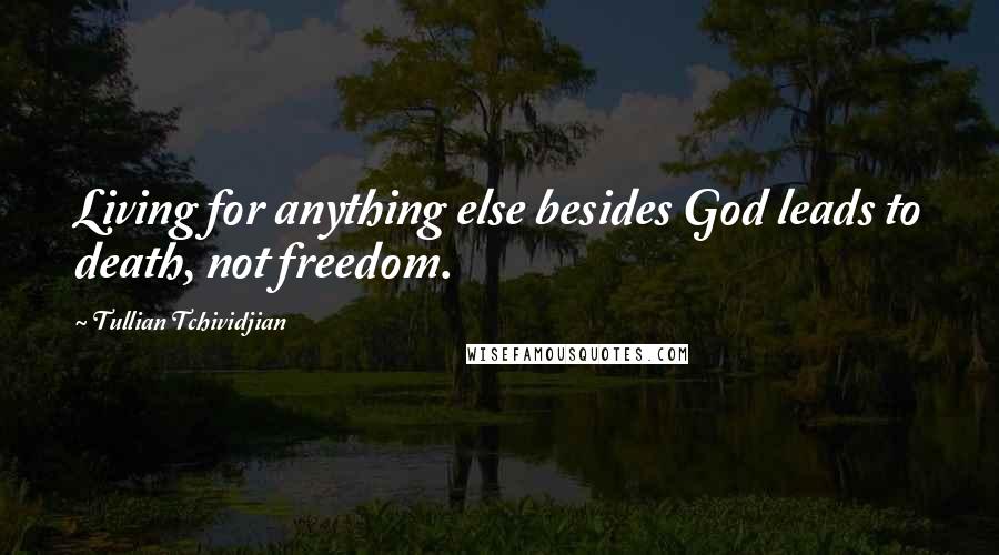 Tullian Tchividjian Quotes: Living for anything else besides God leads to death, not freedom.