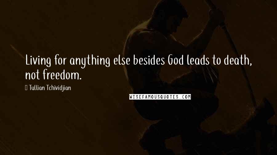Tullian Tchividjian Quotes: Living for anything else besides God leads to death, not freedom.