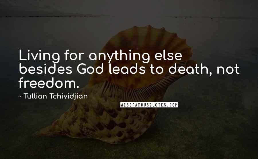 Tullian Tchividjian Quotes: Living for anything else besides God leads to death, not freedom.