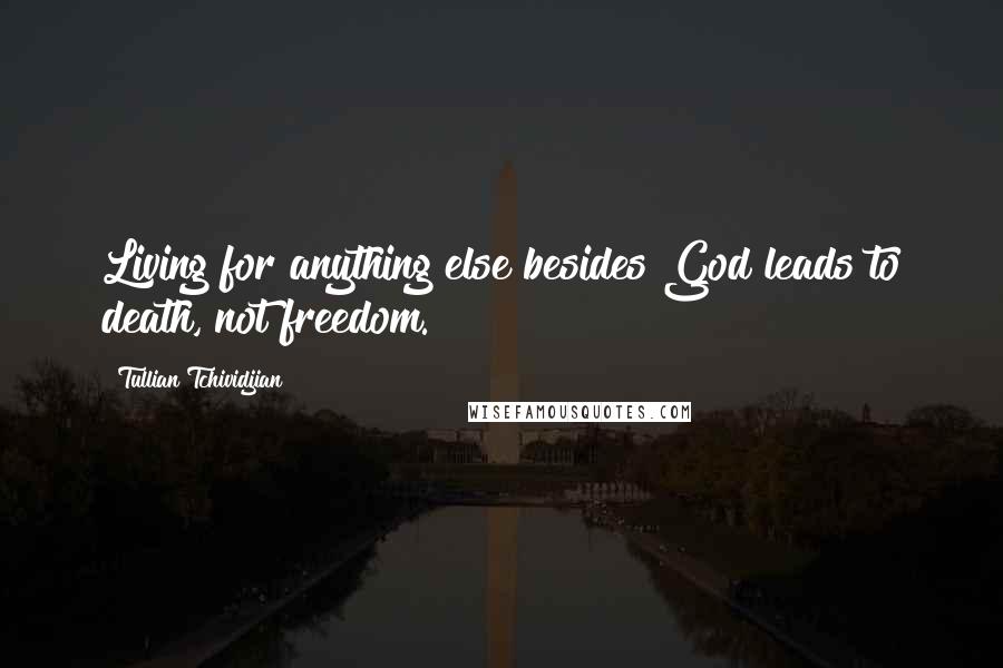 Tullian Tchividjian Quotes: Living for anything else besides God leads to death, not freedom.