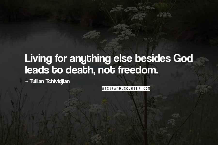 Tullian Tchividjian Quotes: Living for anything else besides God leads to death, not freedom.