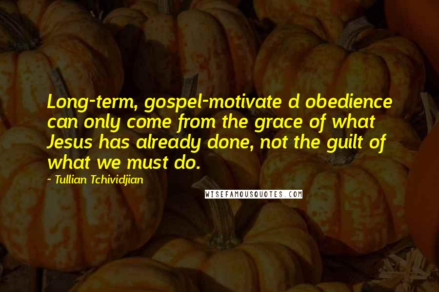 Tullian Tchividjian Quotes: Long-term, gospel-motivate d obedience can only come from the grace of what Jesus has already done, not the guilt of what we must do.