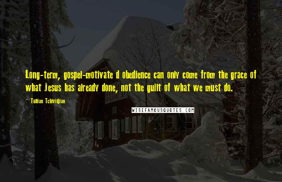 Tullian Tchividjian Quotes: Long-term, gospel-motivate d obedience can only come from the grace of what Jesus has already done, not the guilt of what we must do.