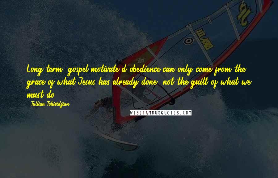 Tullian Tchividjian Quotes: Long-term, gospel-motivate d obedience can only come from the grace of what Jesus has already done, not the guilt of what we must do.