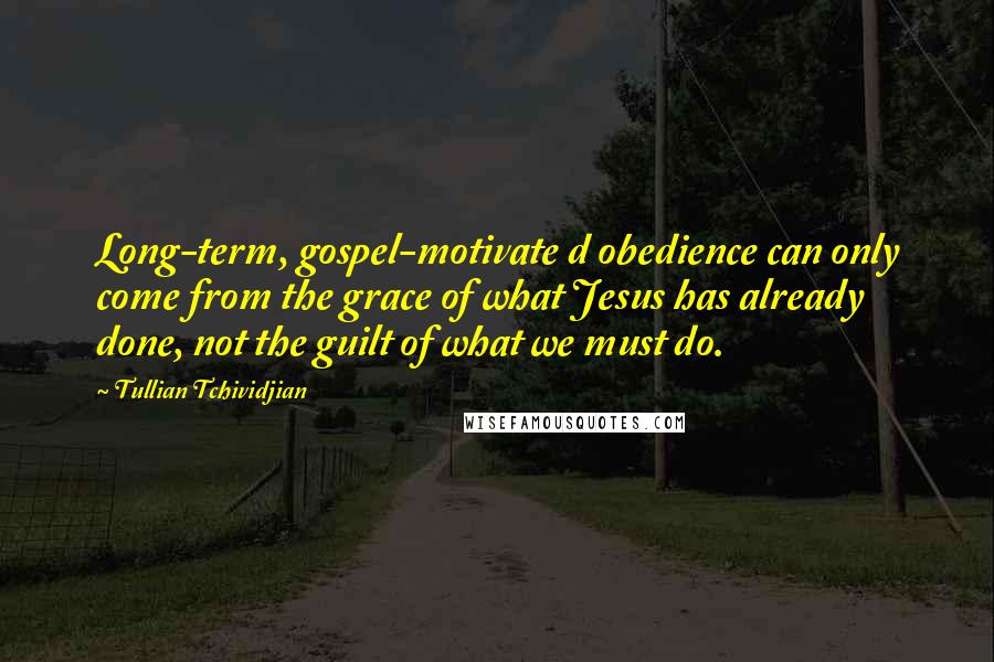 Tullian Tchividjian Quotes: Long-term, gospel-motivate d obedience can only come from the grace of what Jesus has already done, not the guilt of what we must do.