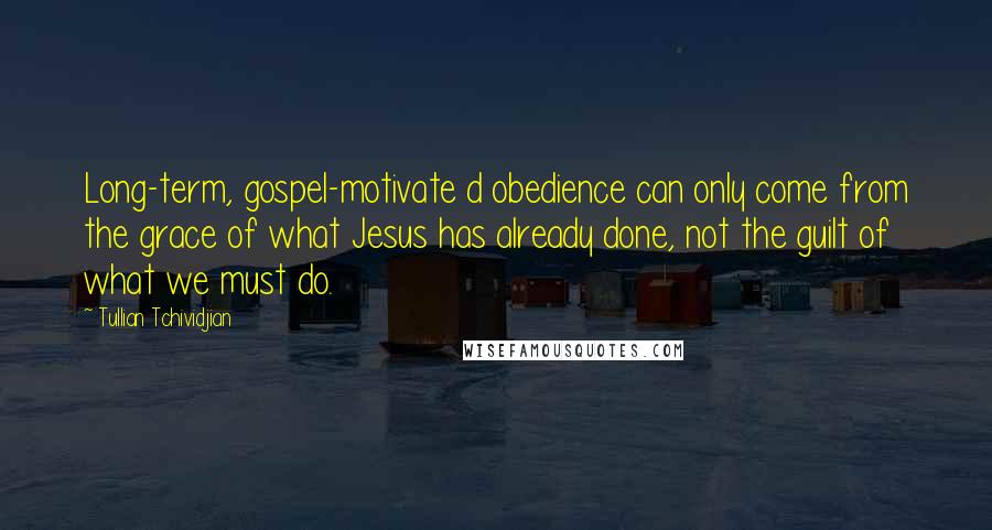 Tullian Tchividjian Quotes: Long-term, gospel-motivate d obedience can only come from the grace of what Jesus has already done, not the guilt of what we must do.