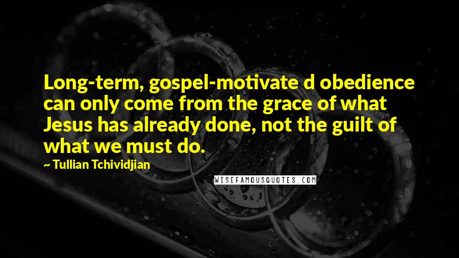 Tullian Tchividjian Quotes: Long-term, gospel-motivate d obedience can only come from the grace of what Jesus has already done, not the guilt of what we must do.