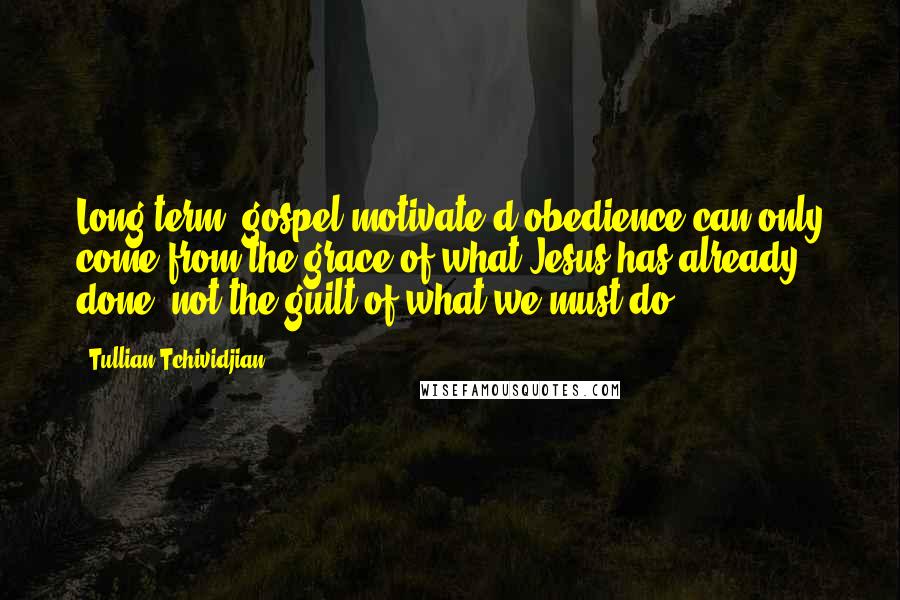 Tullian Tchividjian Quotes: Long-term, gospel-motivate d obedience can only come from the grace of what Jesus has already done, not the guilt of what we must do.