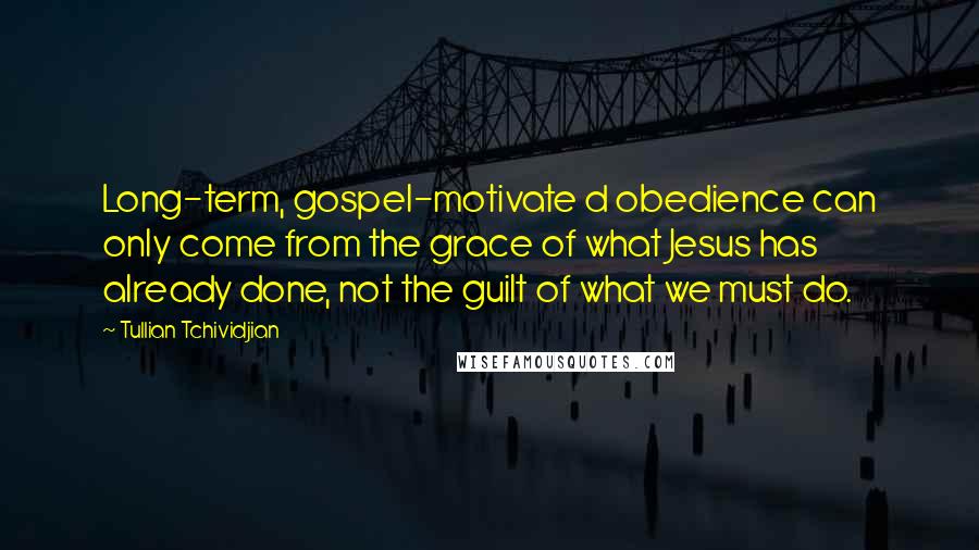 Tullian Tchividjian Quotes: Long-term, gospel-motivate d obedience can only come from the grace of what Jesus has already done, not the guilt of what we must do.