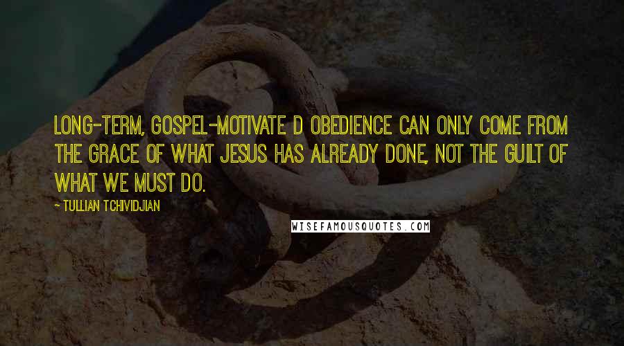 Tullian Tchividjian Quotes: Long-term, gospel-motivate d obedience can only come from the grace of what Jesus has already done, not the guilt of what we must do.