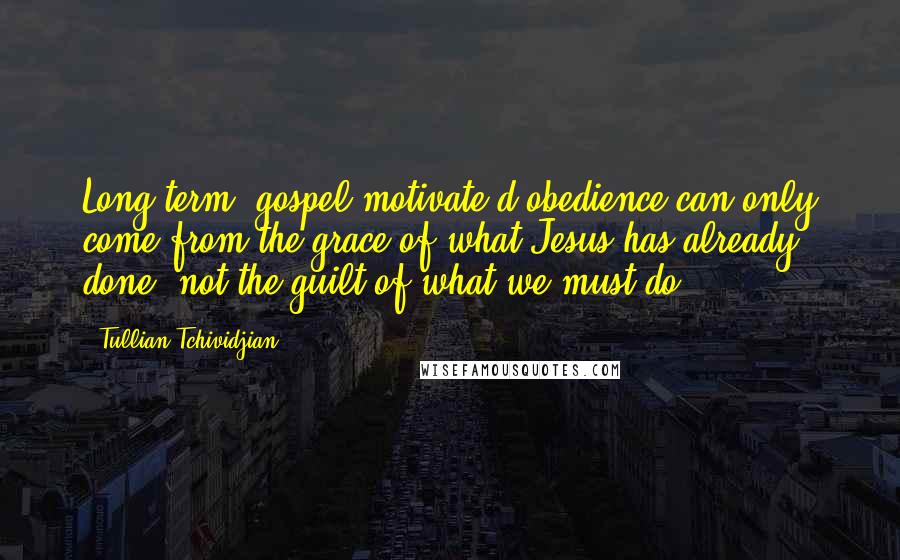 Tullian Tchividjian Quotes: Long-term, gospel-motivate d obedience can only come from the grace of what Jesus has already done, not the guilt of what we must do.