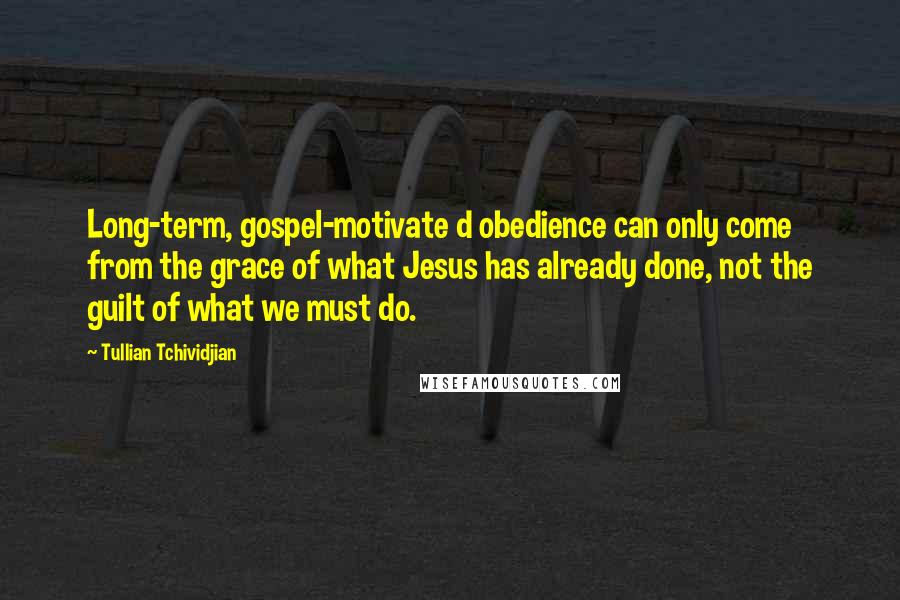 Tullian Tchividjian Quotes: Long-term, gospel-motivate d obedience can only come from the grace of what Jesus has already done, not the guilt of what we must do.