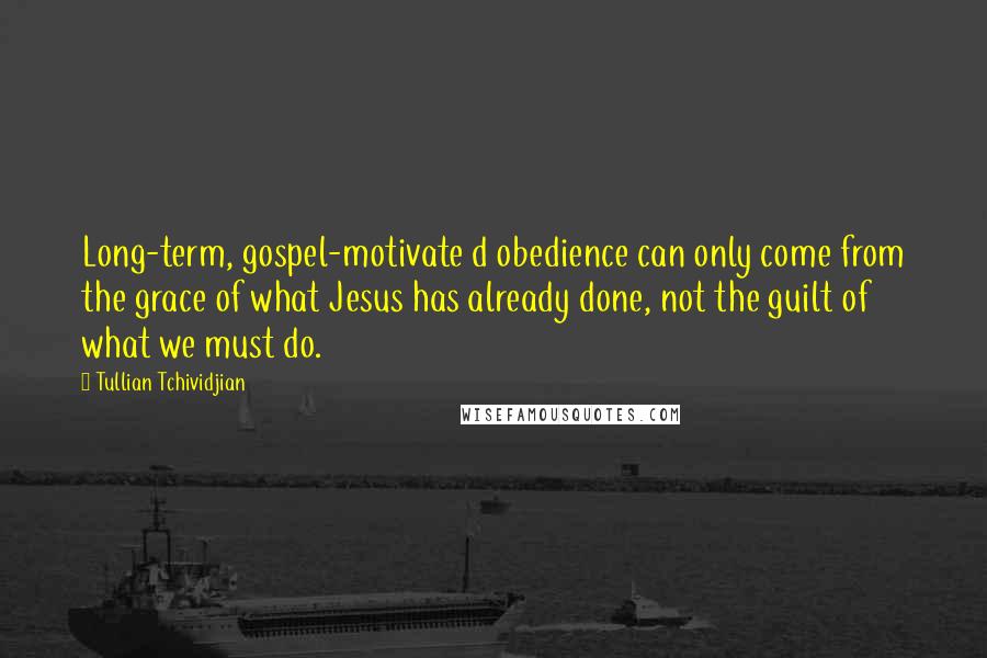 Tullian Tchividjian Quotes: Long-term, gospel-motivate d obedience can only come from the grace of what Jesus has already done, not the guilt of what we must do.