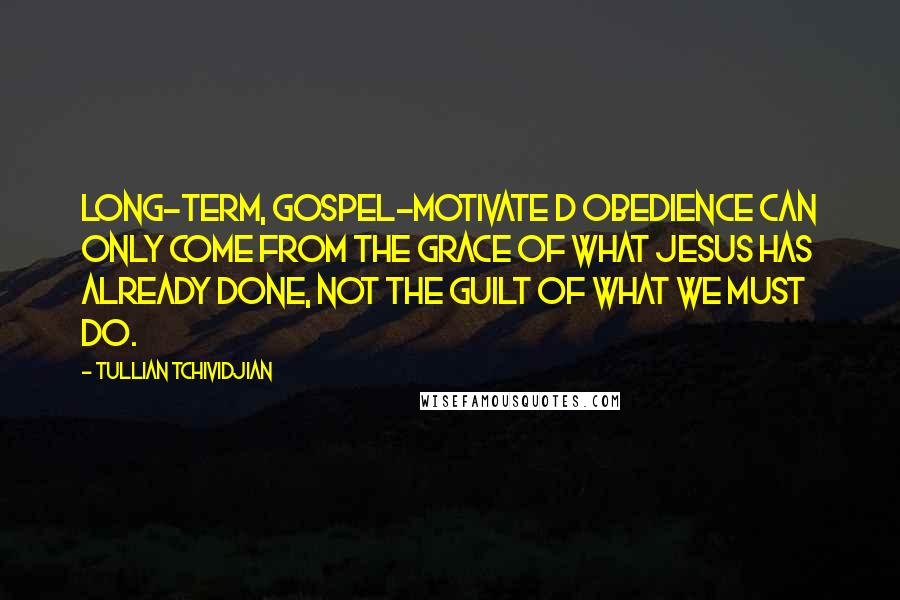 Tullian Tchividjian Quotes: Long-term, gospel-motivate d obedience can only come from the grace of what Jesus has already done, not the guilt of what we must do.