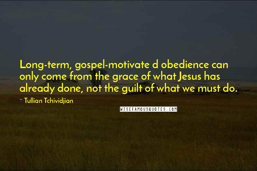 Tullian Tchividjian Quotes: Long-term, gospel-motivate d obedience can only come from the grace of what Jesus has already done, not the guilt of what we must do.