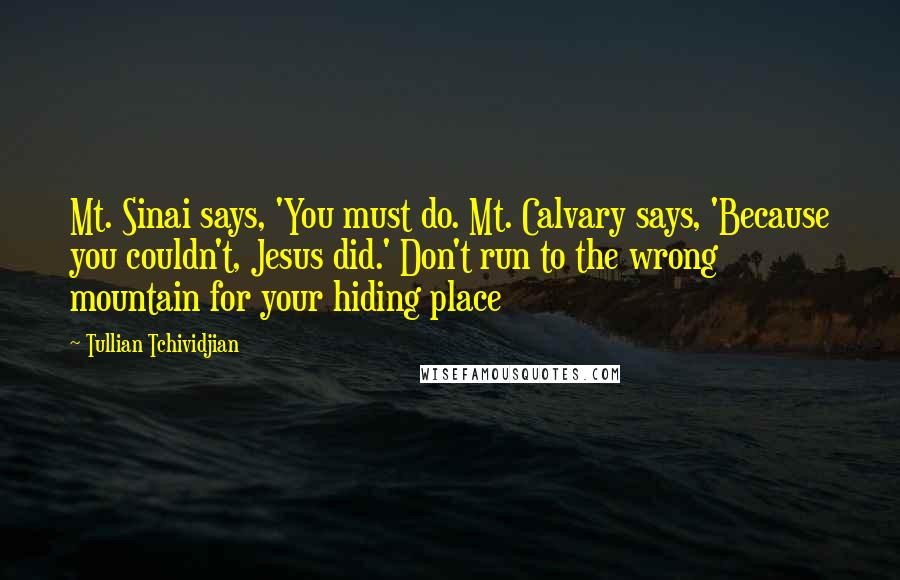 Tullian Tchividjian Quotes: Mt. Sinai says, 'You must do. Mt. Calvary says, 'Because you couldn't, Jesus did.' Don't run to the wrong mountain for your hiding place