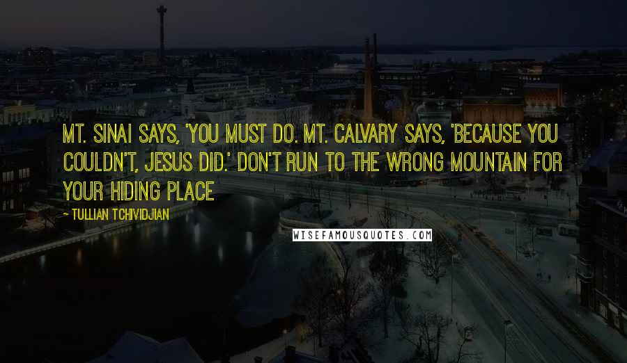 Tullian Tchividjian Quotes: Mt. Sinai says, 'You must do. Mt. Calvary says, 'Because you couldn't, Jesus did.' Don't run to the wrong mountain for your hiding place