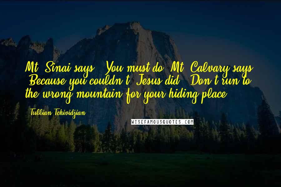 Tullian Tchividjian Quotes: Mt. Sinai says, 'You must do. Mt. Calvary says, 'Because you couldn't, Jesus did.' Don't run to the wrong mountain for your hiding place