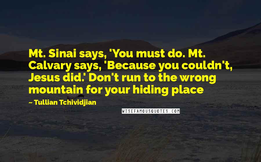 Tullian Tchividjian Quotes: Mt. Sinai says, 'You must do. Mt. Calvary says, 'Because you couldn't, Jesus did.' Don't run to the wrong mountain for your hiding place