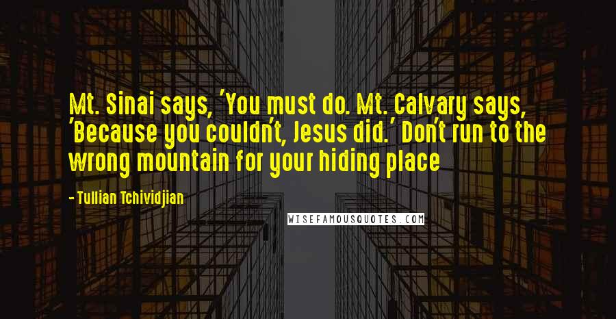 Tullian Tchividjian Quotes: Mt. Sinai says, 'You must do. Mt. Calvary says, 'Because you couldn't, Jesus did.' Don't run to the wrong mountain for your hiding place