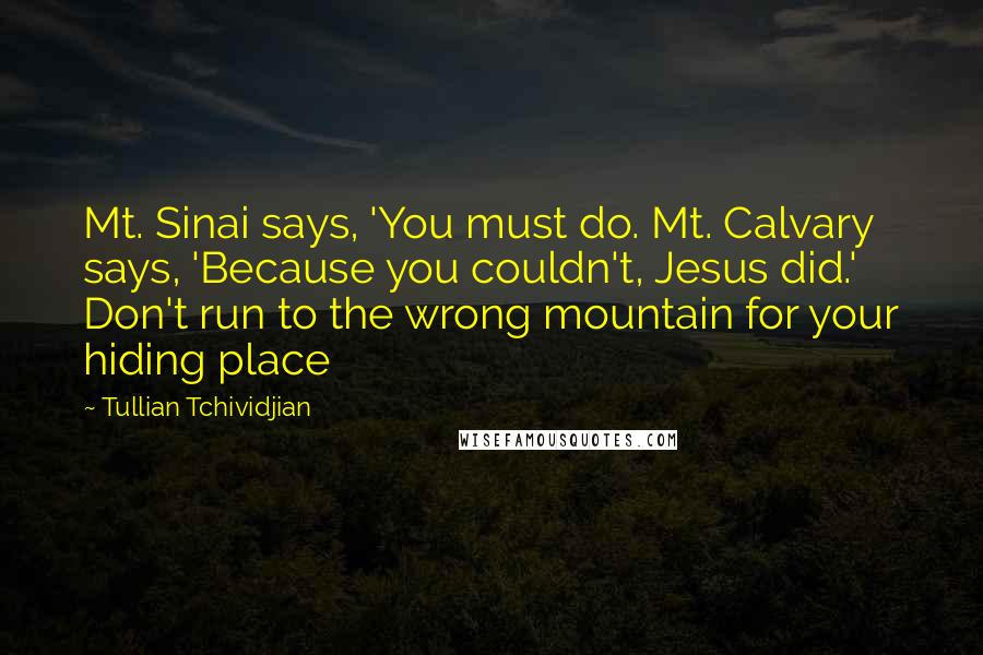 Tullian Tchividjian Quotes: Mt. Sinai says, 'You must do. Mt. Calvary says, 'Because you couldn't, Jesus did.' Don't run to the wrong mountain for your hiding place