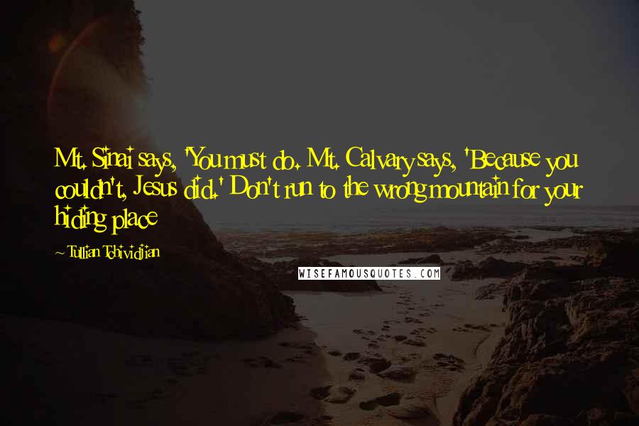 Tullian Tchividjian Quotes: Mt. Sinai says, 'You must do. Mt. Calvary says, 'Because you couldn't, Jesus did.' Don't run to the wrong mountain for your hiding place