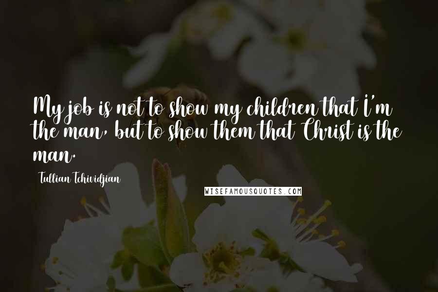 Tullian Tchividjian Quotes: My job is not to show my children that I'm the man, but to show them that Christ is the man.
