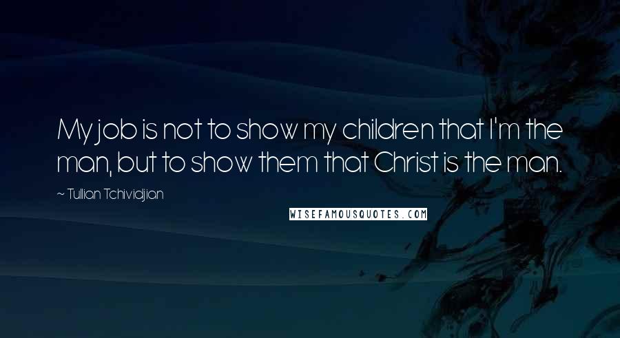 Tullian Tchividjian Quotes: My job is not to show my children that I'm the man, but to show them that Christ is the man.