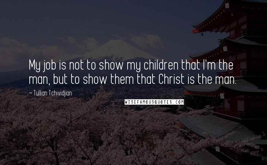 Tullian Tchividjian Quotes: My job is not to show my children that I'm the man, but to show them that Christ is the man.