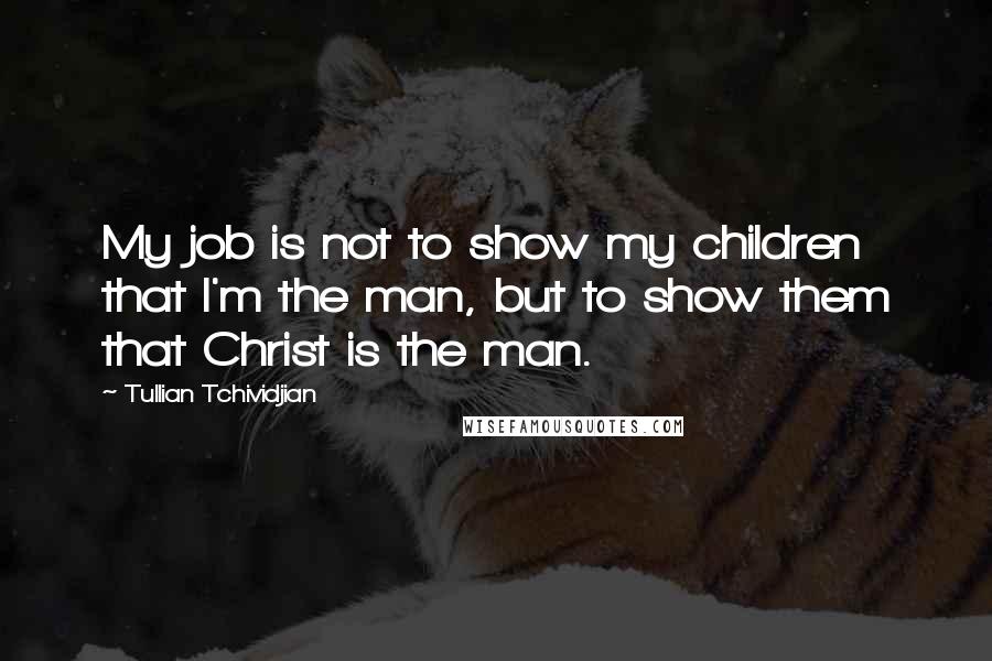 Tullian Tchividjian Quotes: My job is not to show my children that I'm the man, but to show them that Christ is the man.