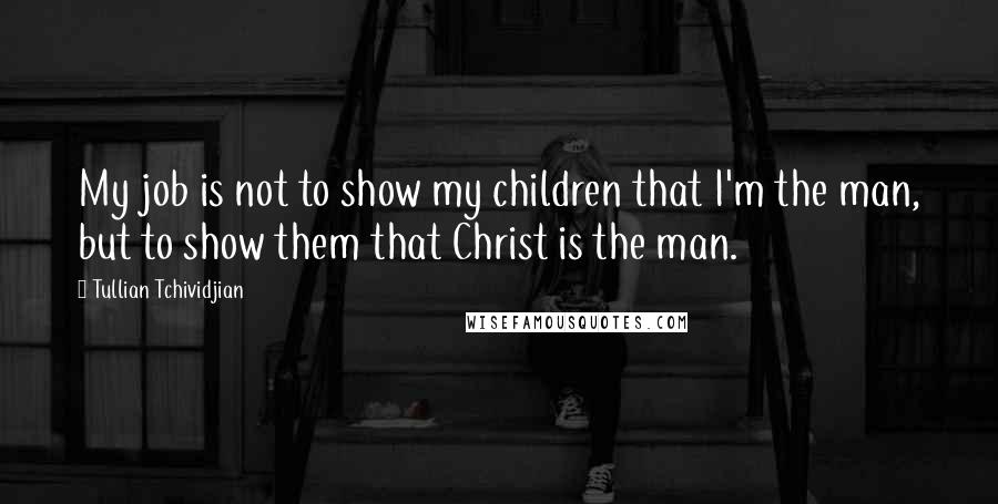 Tullian Tchividjian Quotes: My job is not to show my children that I'm the man, but to show them that Christ is the man.