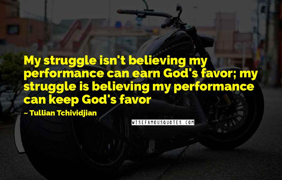 Tullian Tchividjian Quotes: My struggle isn't believing my performance can earn God's favor; my struggle is believing my performance can keep God's favor