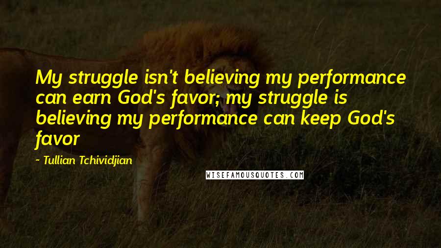 Tullian Tchividjian Quotes: My struggle isn't believing my performance can earn God's favor; my struggle is believing my performance can keep God's favor