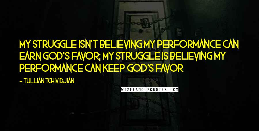 Tullian Tchividjian Quotes: My struggle isn't believing my performance can earn God's favor; my struggle is believing my performance can keep God's favor