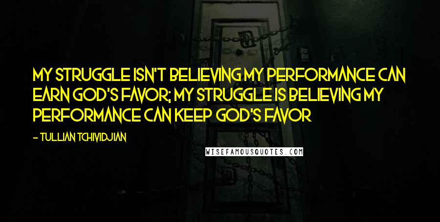 Tullian Tchividjian Quotes: My struggle isn't believing my performance can earn God's favor; my struggle is believing my performance can keep God's favor