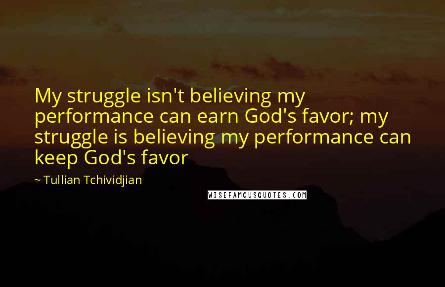 Tullian Tchividjian Quotes: My struggle isn't believing my performance can earn God's favor; my struggle is believing my performance can keep God's favor