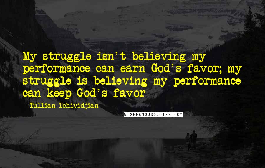 Tullian Tchividjian Quotes: My struggle isn't believing my performance can earn God's favor; my struggle is believing my performance can keep God's favor