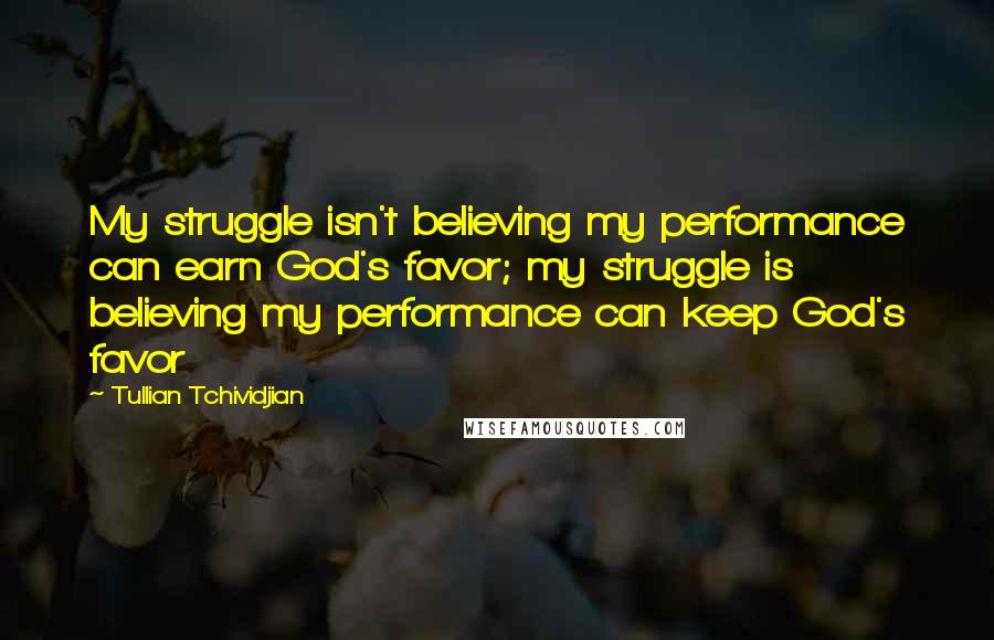 Tullian Tchividjian Quotes: My struggle isn't believing my performance can earn God's favor; my struggle is believing my performance can keep God's favor