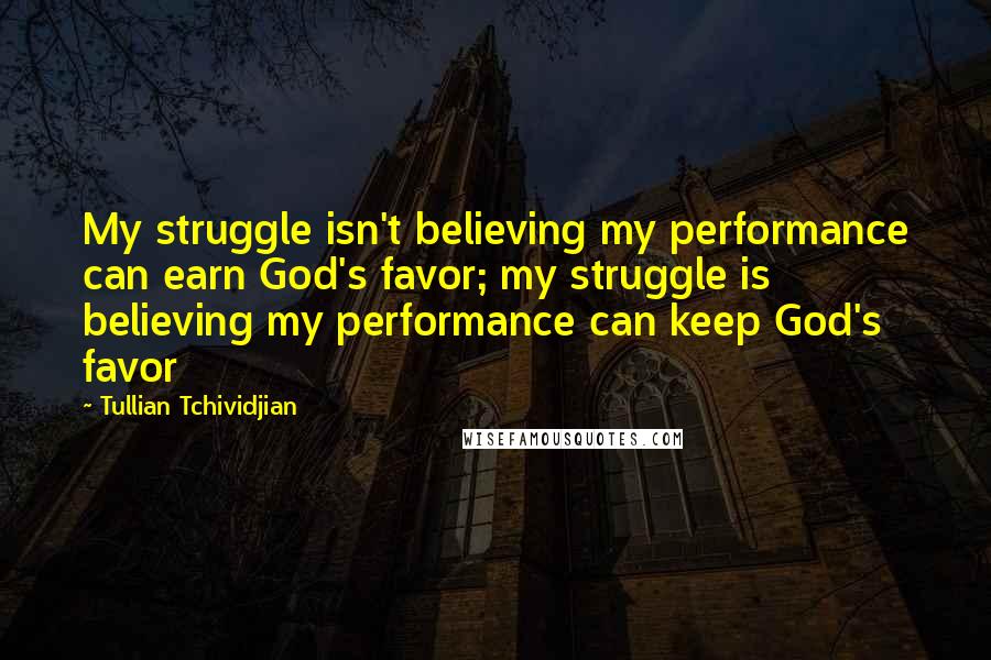 Tullian Tchividjian Quotes: My struggle isn't believing my performance can earn God's favor; my struggle is believing my performance can keep God's favor