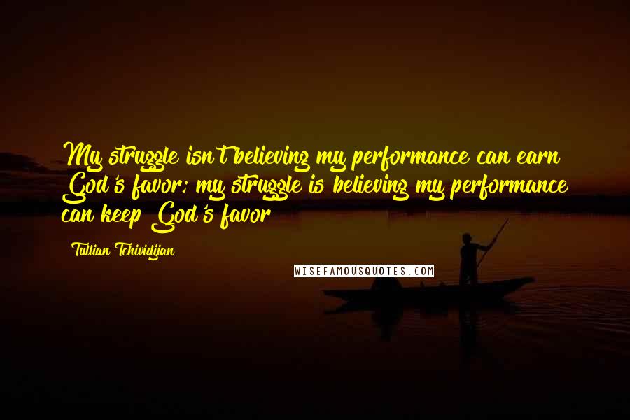 Tullian Tchividjian Quotes: My struggle isn't believing my performance can earn God's favor; my struggle is believing my performance can keep God's favor