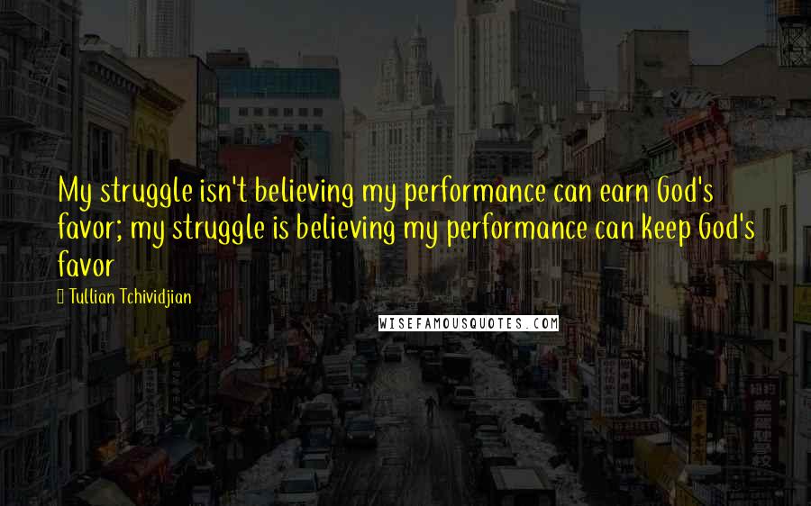Tullian Tchividjian Quotes: My struggle isn't believing my performance can earn God's favor; my struggle is believing my performance can keep God's favor