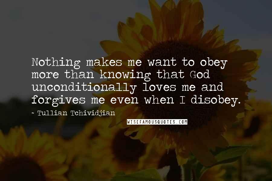 Tullian Tchividjian Quotes: Nothing makes me want to obey more than knowing that God unconditionally loves me and forgives me even when I disobey.