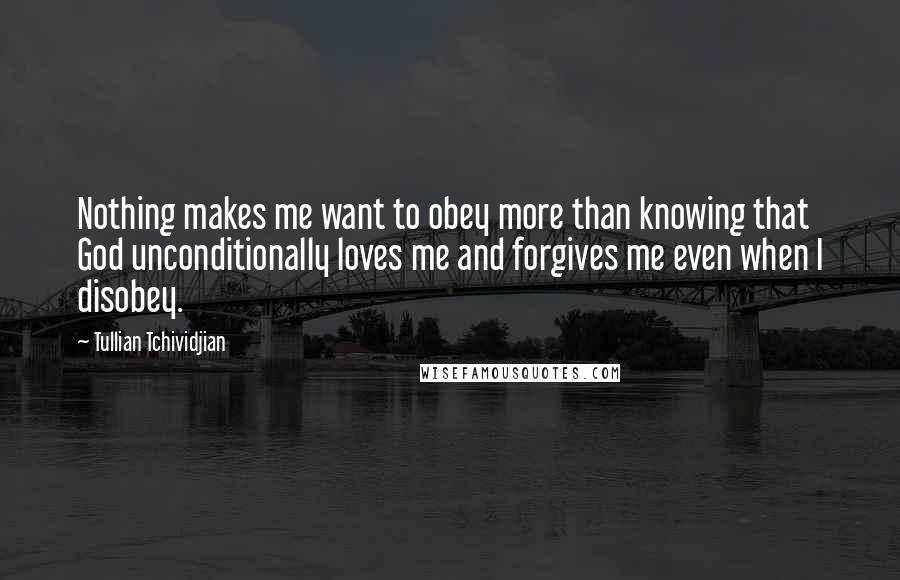 Tullian Tchividjian Quotes: Nothing makes me want to obey more than knowing that God unconditionally loves me and forgives me even when I disobey.