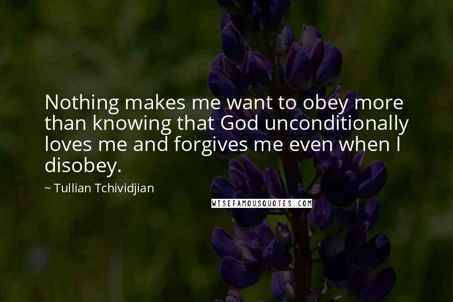 Tullian Tchividjian Quotes: Nothing makes me want to obey more than knowing that God unconditionally loves me and forgives me even when I disobey.
