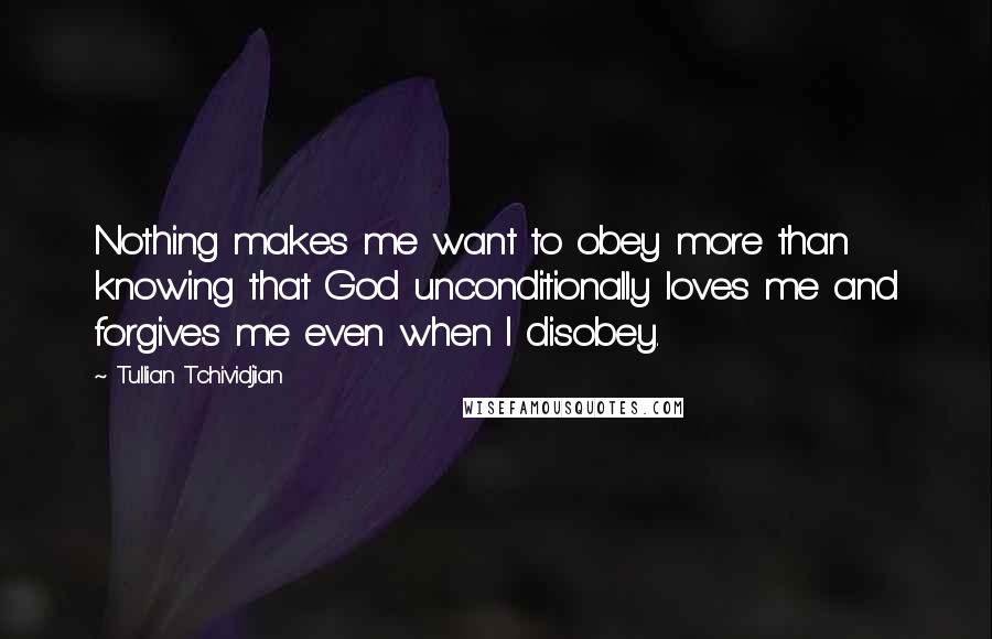 Tullian Tchividjian Quotes: Nothing makes me want to obey more than knowing that God unconditionally loves me and forgives me even when I disobey.
